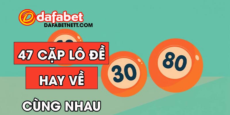47 cặp lô đề hay về cùng nhau