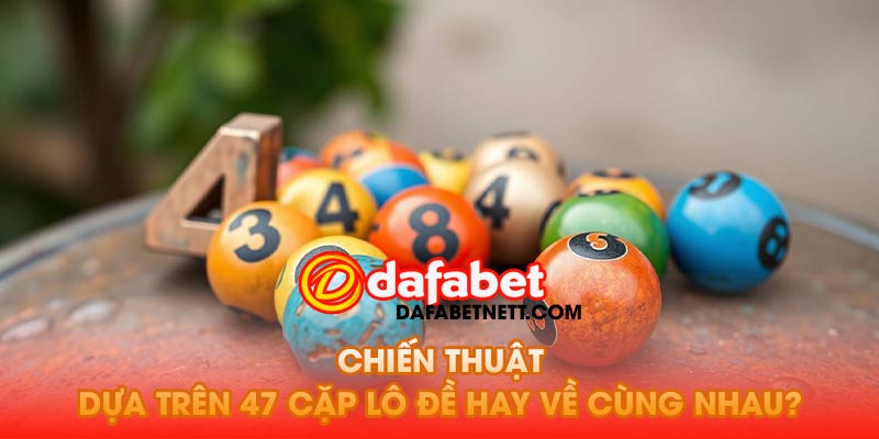 Làm thế nào để thực hiện chiến thuật dựa trên 47 cặp lô đề hay về cùng nhau?